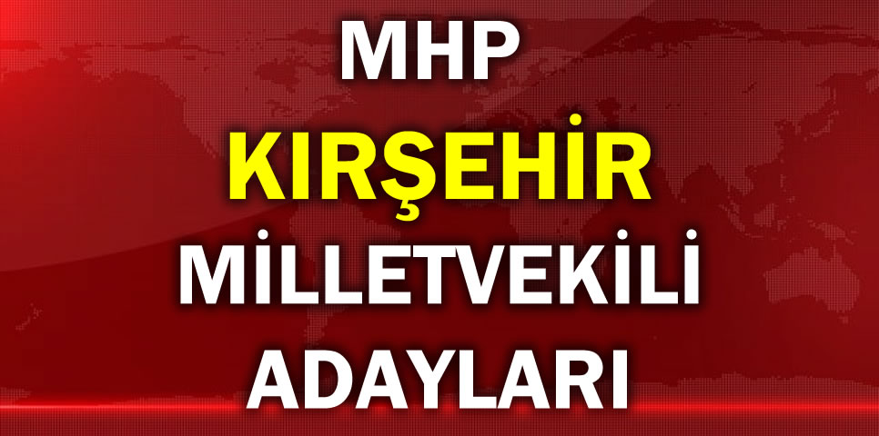 MİLLİYETÇİ HAREKET PARTİSİ KIRŞEHİR MİLLETVEKİLİ ADAY LİSTESİ